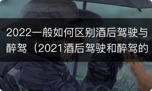 2022一般如何区别酒后驾驶与醉驾（2021酒后驾驶和醉驾的区别）