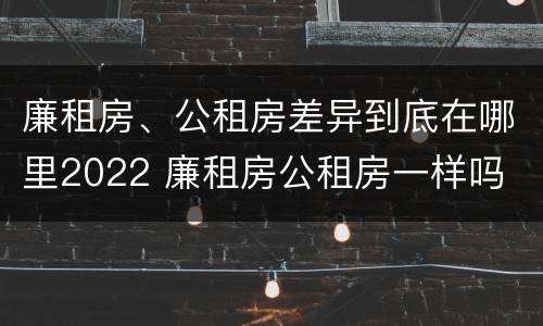 廉租房、公租房差异到底在哪里2022 廉租房公租房一样吗