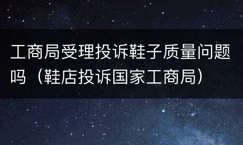 工商局受理投诉鞋子质量问题吗（鞋店投诉国家工商局）