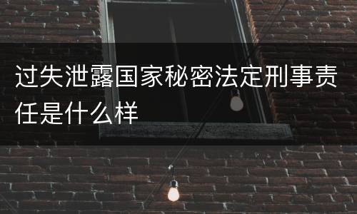 过失泄露国家秘密法定刑事责任是什么样