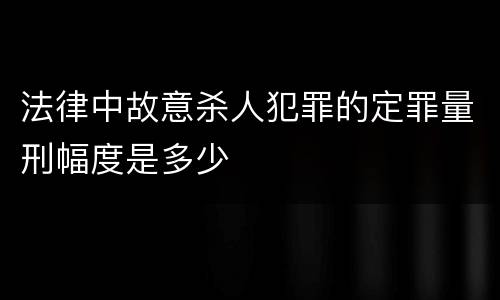法律中故意杀人犯罪的定罪量刑幅度是多少