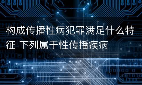 构成传播性病犯罪满足什么特征 下列属于性传播疾病