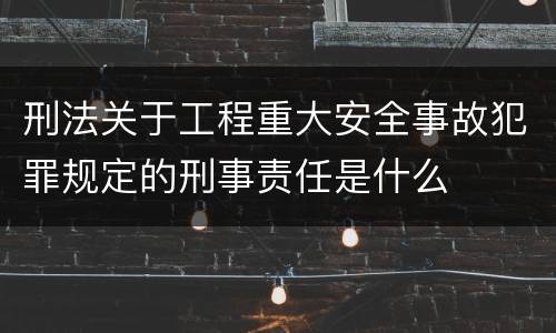 刑法关于工程重大安全事故犯罪规定的刑事责任是什么