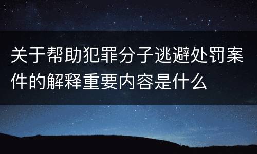 关于帮助犯罪分子逃避处罚案件的解释重要内容是什么