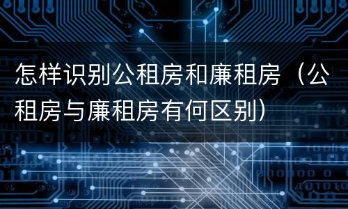 怎样识别公租房和廉租房（公租房与廉租房有何区别）