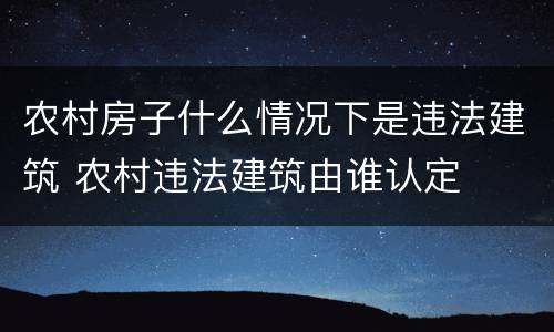 农村房子什么情况下是违法建筑 农村违法建筑由谁认定