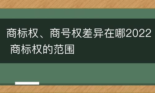商标权、商号权差异在哪2022 商标权的范围