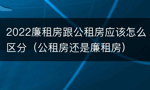2022廉租房跟公租房应该怎么区分（公租房还是廉租房）