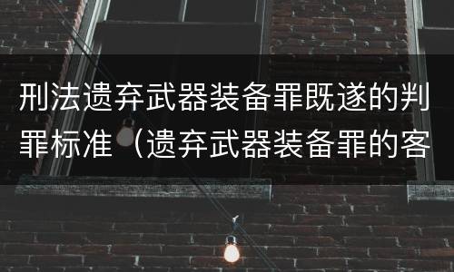 刑法遗弃武器装备罪既遂的判罪标准（遗弃武器装备罪的客观方面表现为）