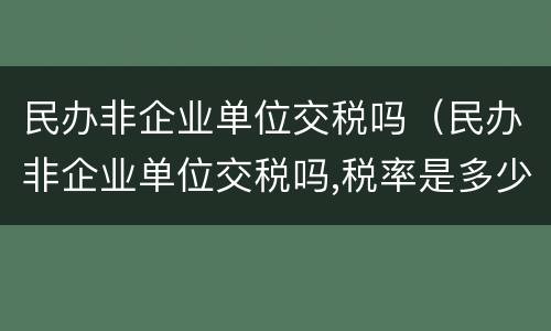 民办非企业单位交税吗（民办非企业单位交税吗,税率是多少）