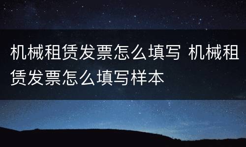 机械租赁发票怎么填写 机械租赁发票怎么填写样本
