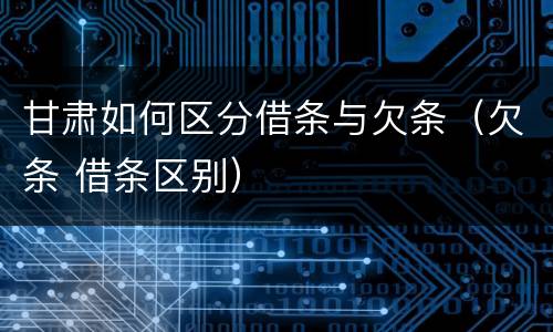 甘肃如何区分借条与欠条（欠条 借条区别）