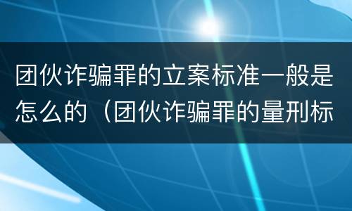 团伙诈骗罪的立案标准一般是怎么的（团伙诈骗罪的量刑标准）