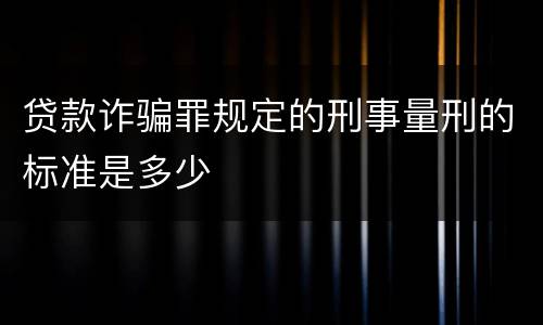 贷款诈骗罪规定的刑事量刑的标准是多少