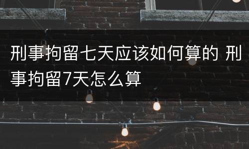刑事拘留七天应该如何算的 刑事拘留7天怎么算
