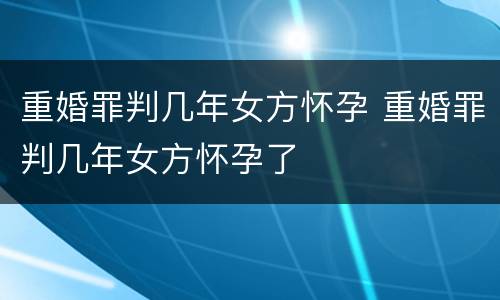 重婚罪判几年女方怀孕 重婚罪判几年女方怀孕了