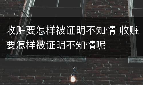 收赃要怎样被证明不知情 收赃要怎样被证明不知情呢