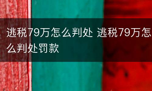 逃税79万怎么判处 逃税79万怎么判处罚款