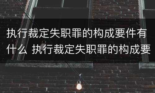执行裁定失职罪的构成要件有什么 执行裁定失职罪的构成要件有什么要求