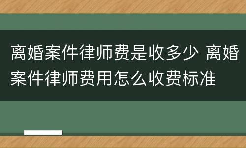 离婚案件律师费是收多少 离婚案件律师费用怎么收费标准