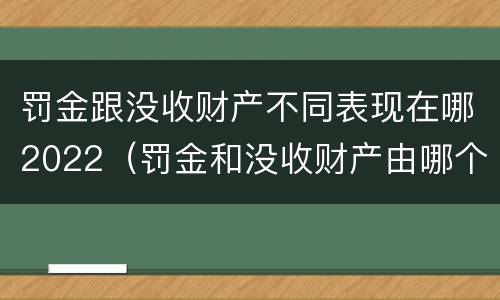 罚金跟没收财产不同表现在哪2022（罚金和没收财产由哪个机关执行）