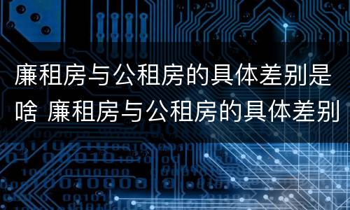 廉租房与公租房的具体差别是啥 廉租房与公租房的具体差别是啥呢