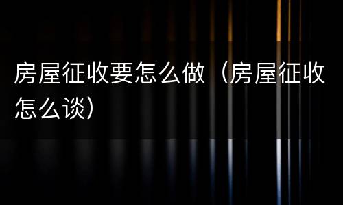 房屋征收要怎么做（房屋征收怎么谈）
