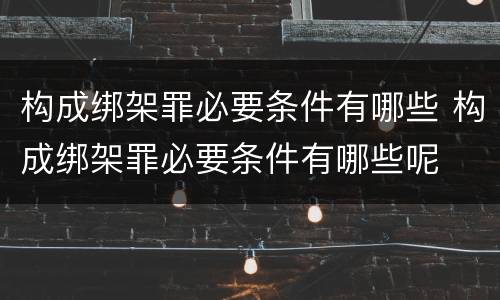 构成绑架罪必要条件有哪些 构成绑架罪必要条件有哪些呢