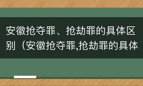 安徽抢夺罪、抢劫罪的具体区别（安徽抢夺罪,抢劫罪的具体区别）