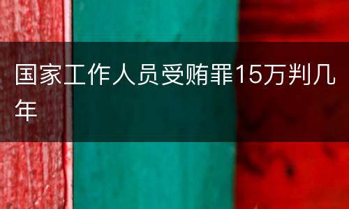国家工作人员受贿罪15万判几年