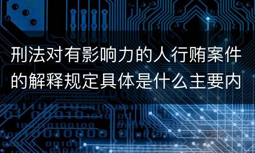 刑法对有影响力的人行贿案件的解释规定具体是什么主要内容