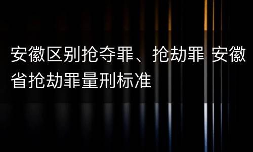 安徽区别抢夺罪、抢劫罪 安徽省抢劫罪量刑标准