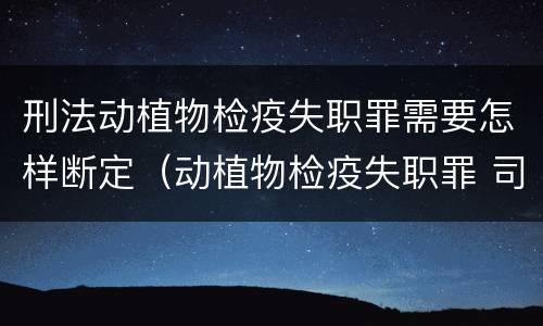 刑法动植物检疫失职罪需要怎样断定（动植物检疫失职罪 司法解释）