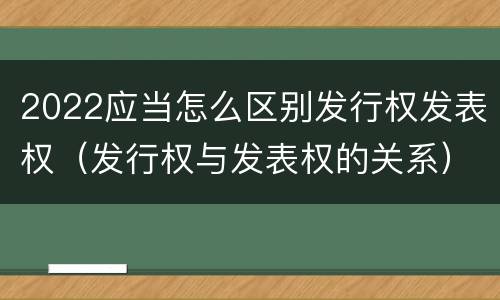 2022应当怎么区别发行权发表权（发行权与发表权的关系）