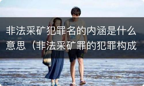 非法采矿犯罪名的内涵是什么意思（非法采矿罪的犯罪构成）