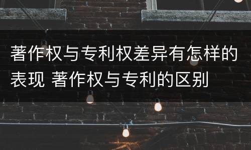 著作权与专利权差异有怎样的表现 著作权与专利的区别