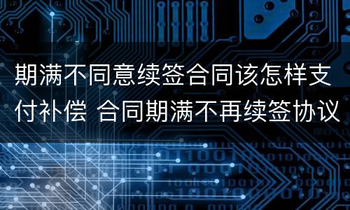期满不同意续签合同该怎样支付补偿 合同期满不再续签协议