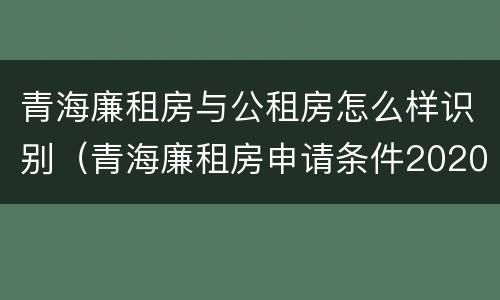 青海廉租房与公租房怎么样识别（青海廉租房申请条件2020）
