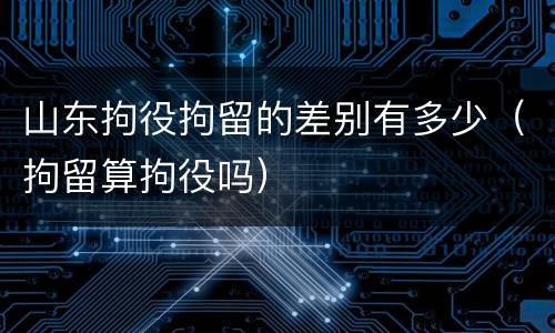 山东拘役拘留的差别有多少（拘留算拘役吗）