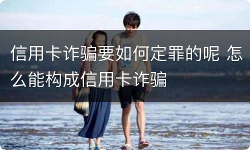 信用卡诈骗要如何定罪的呢 怎么能构成信用卡诈骗