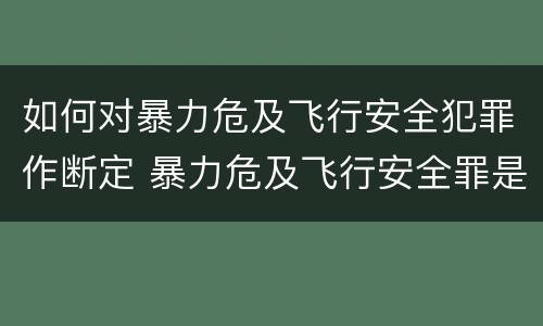 如何对暴力危及飞行安全犯罪作断定 暴力危及飞行安全罪是危险犯吗