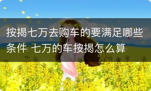 按揭七万去购车的要满足哪些条件 七万的车按揭怎么算