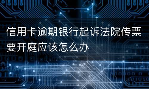 信用卡逾期银行起诉法院传票要开庭应该怎么办