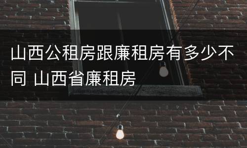 山西公租房跟廉租房有多少不同 山西省廉租房