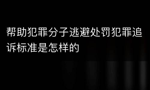 帮助犯罪分子逃避处罚犯罪追诉标准是怎样的