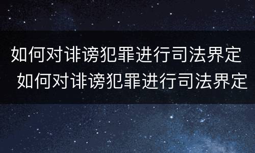 如何对诽谤犯罪进行司法界定 如何对诽谤犯罪进行司法界定呢