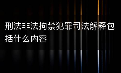 刑法非法拘禁犯罪司法解释包括什么内容