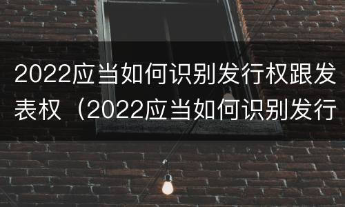 2022应当如何识别发行权跟发表权（2022应当如何识别发行权跟发表权呢）