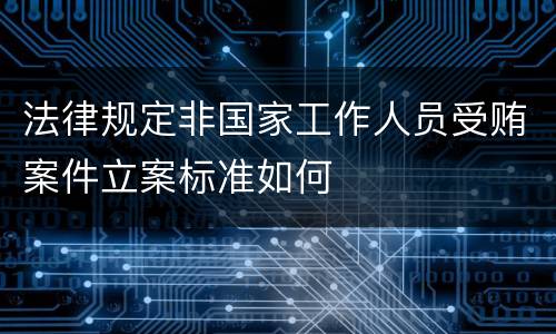 法律规定非国家工作人员受贿案件立案标准如何