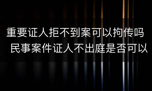 重要证人拒不到案可以拘传吗 民事案件证人不出庭是否可以拘传